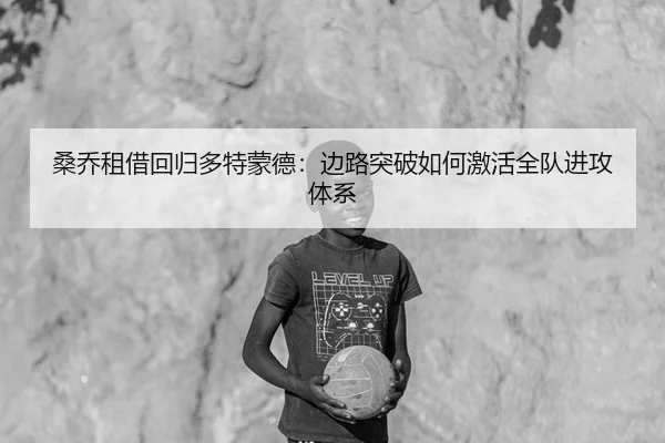 桑乔租借回归多特蒙德：边路突破如何激活全队进攻体系